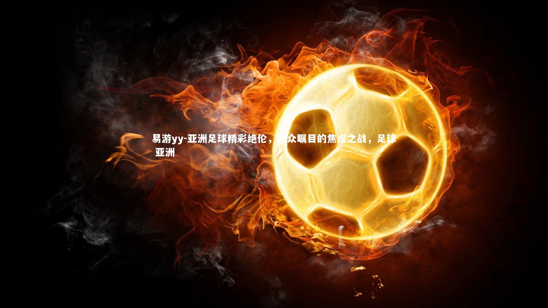 易游yy-亚洲足球精彩绝伦，万众瞩目的焦点之战，足球 亚洲