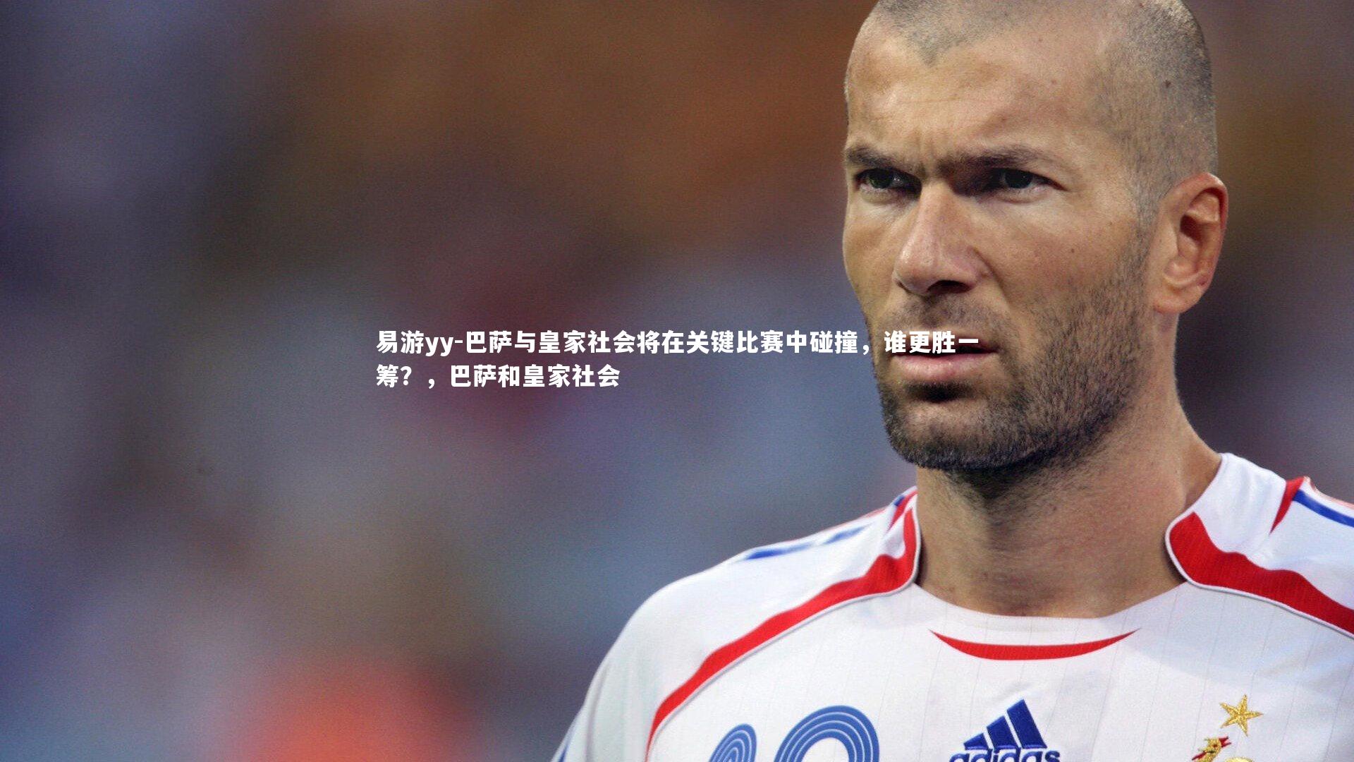 易游yy-巴萨与皇家社会将在关键比赛中碰撞，谁更胜一筹？，巴萨和皇家社会