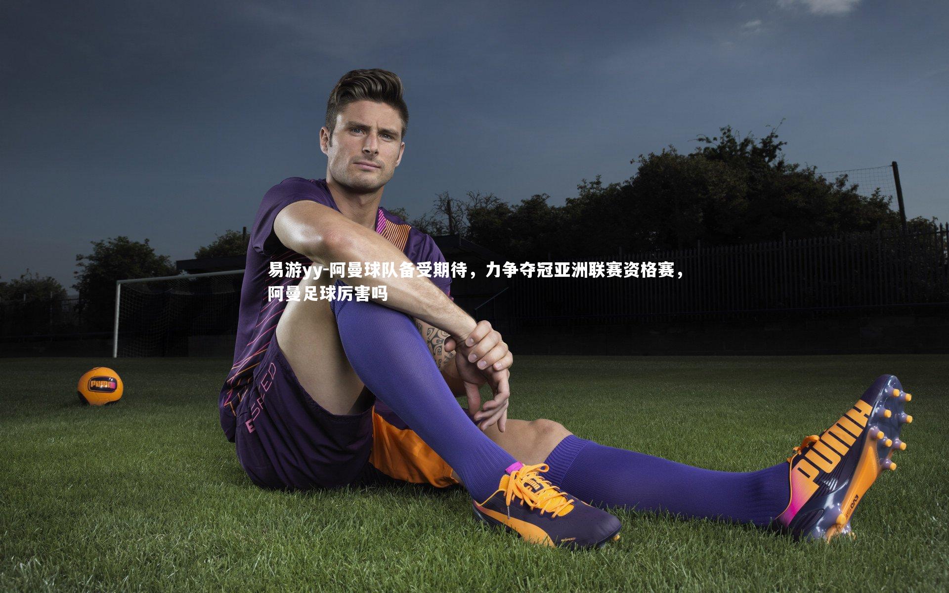 易游yy-阿曼球队备受期待，力争夺冠亚洲联赛资格赛，阿曼足球厉害吗
