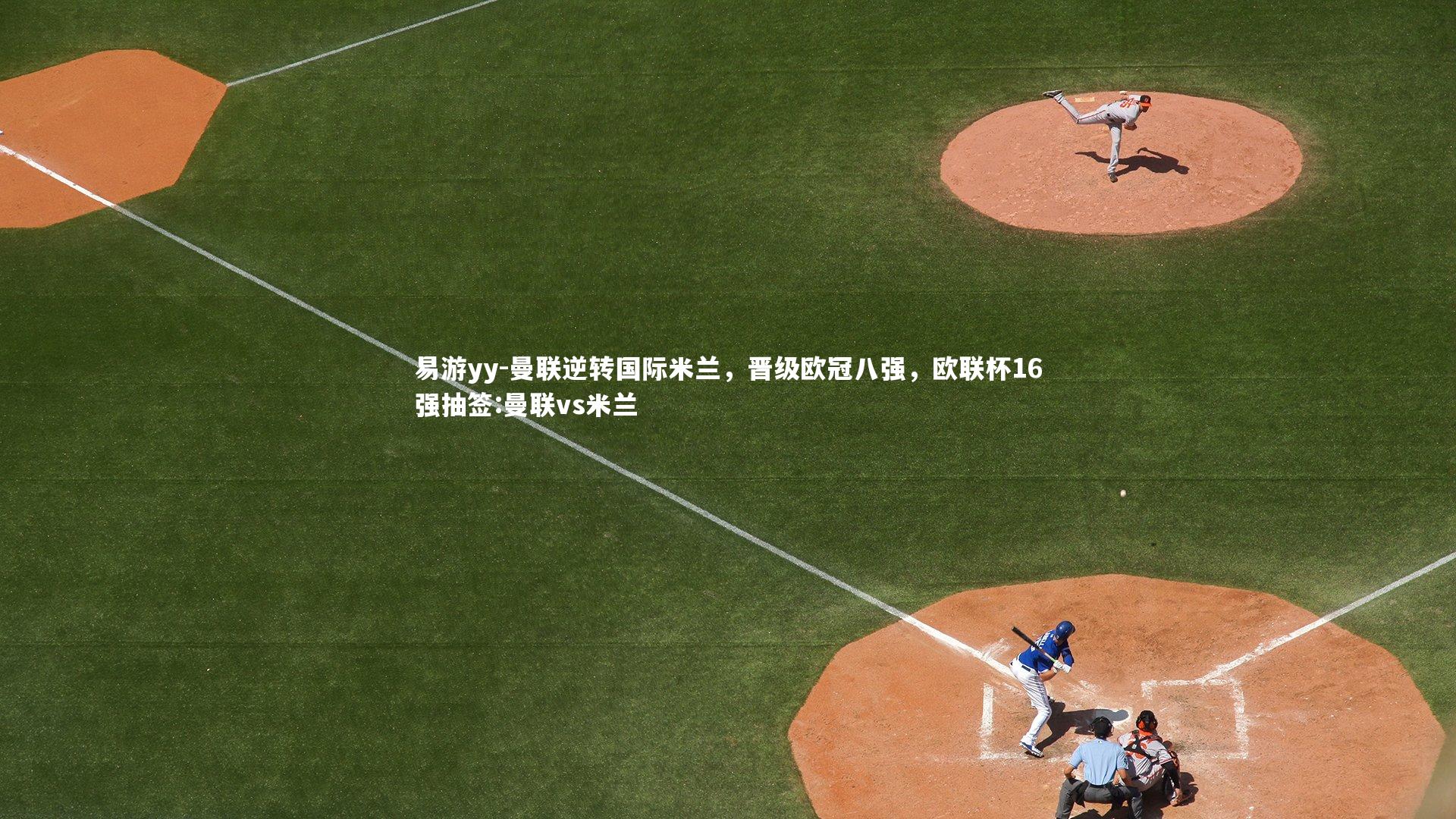 易游yy-曼联逆转国际米兰，晋级欧冠八强，欧联杯16强抽签:曼联vs米兰