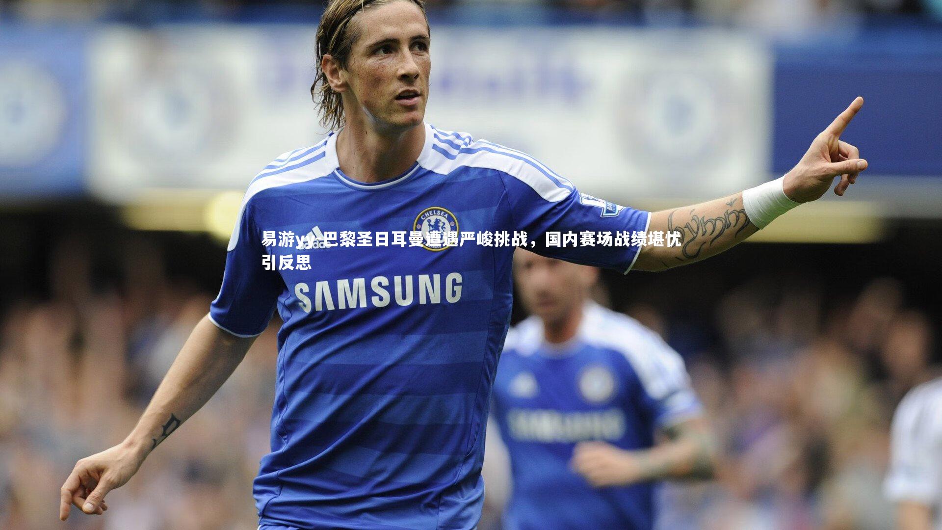 易游yy-巴黎圣日耳曼遭遇严峻挑战，国内赛场战绩堪忧引反思