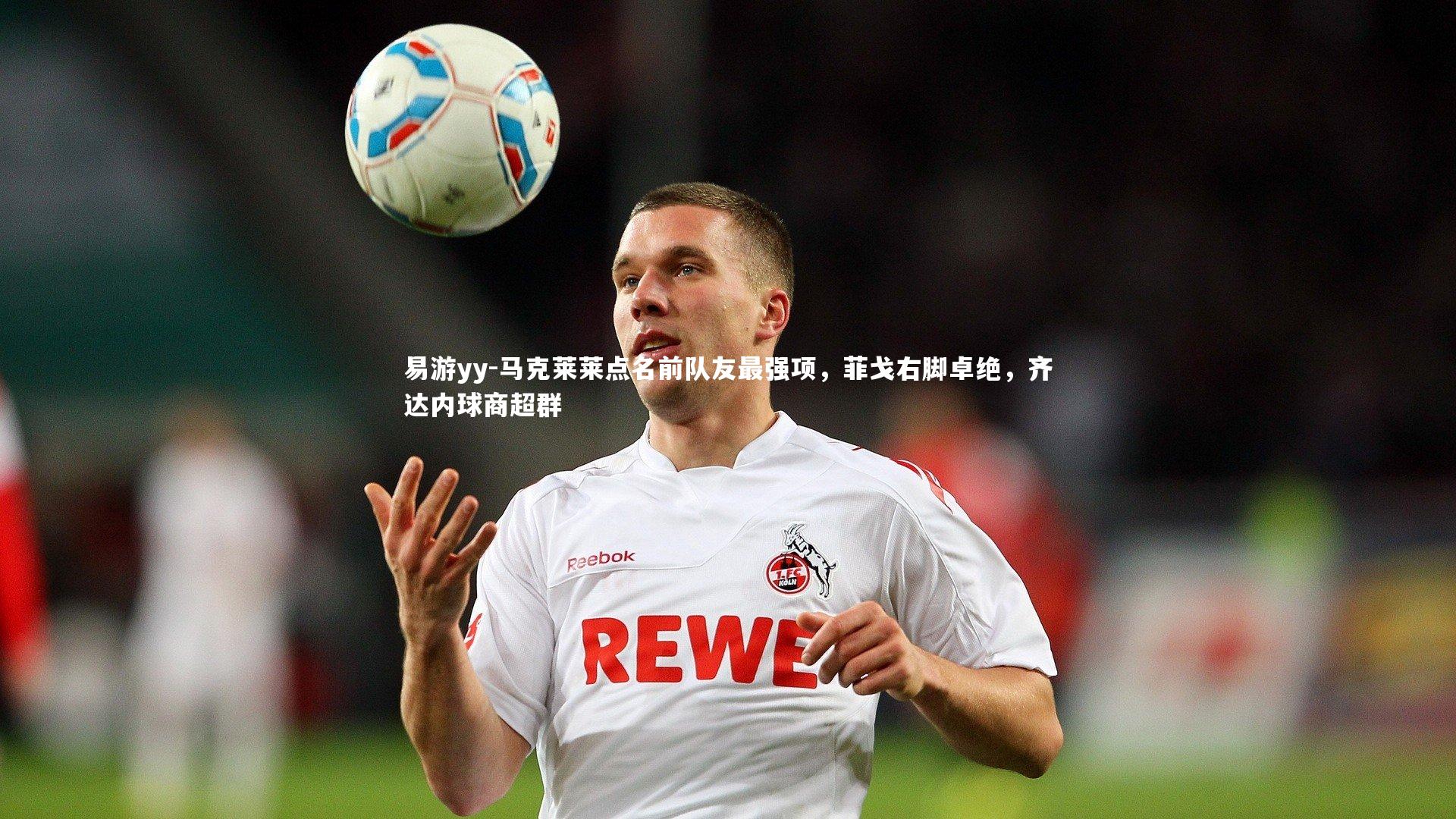 马克莱莱点名前队友最强项，菲戈右脚卓绝，齐达内球商超群