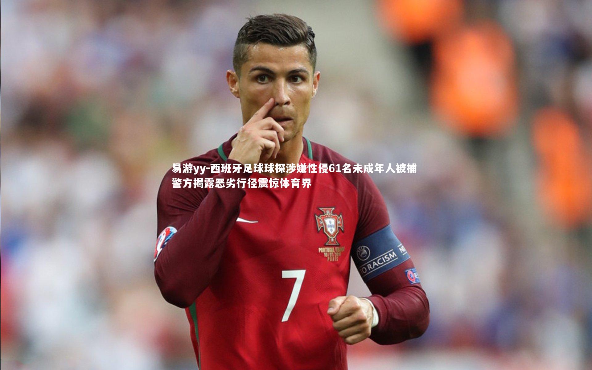 西班牙足球球探涉嫌性侵61名未成年人被捕 警方揭露恶劣行径震惊体育界