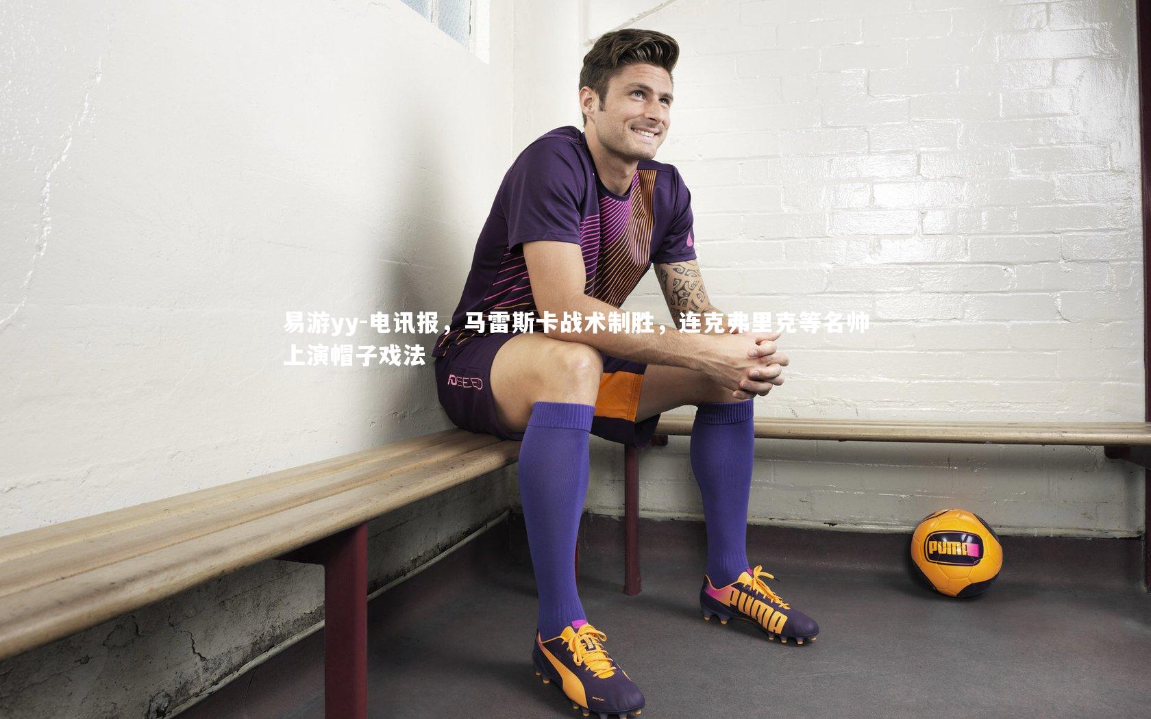 易游yy-电讯报，马雷斯卡战术制胜，连克弗里克等名帅上演帽子戏法