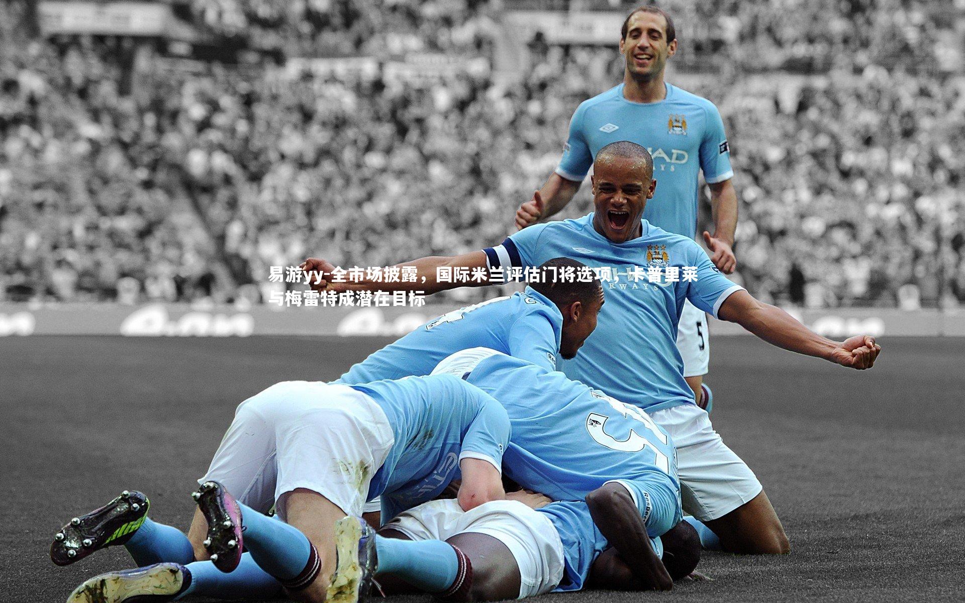 易游yy-全市场披露，国际米兰评估门将选项，卡普里莱与梅雷特成潜在目标